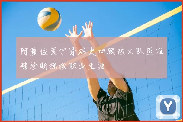 阿隆佐莫宁肾病史回顾热火队医准确诊断挽救职业生涯