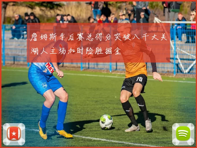 詹姆斯季后赛总得分突破八千大关湖人主场加时险胜掘金