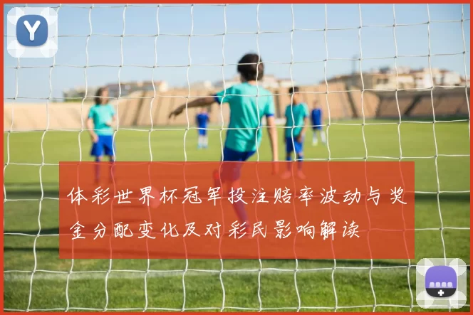 体彩世界杯冠军投注赔率波动与奖金分配变化及对彩民影响解读