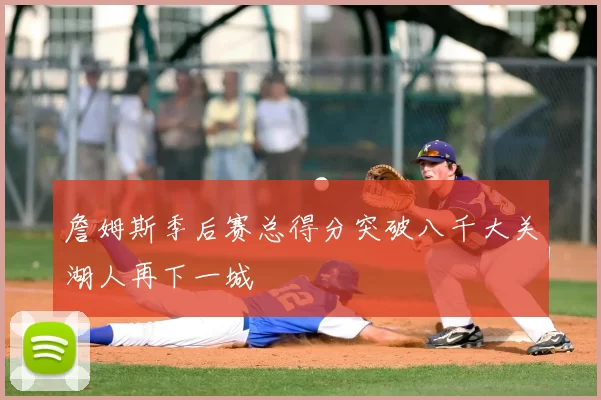 詹姆斯季后赛总得分突破八千大关湖人再下一城