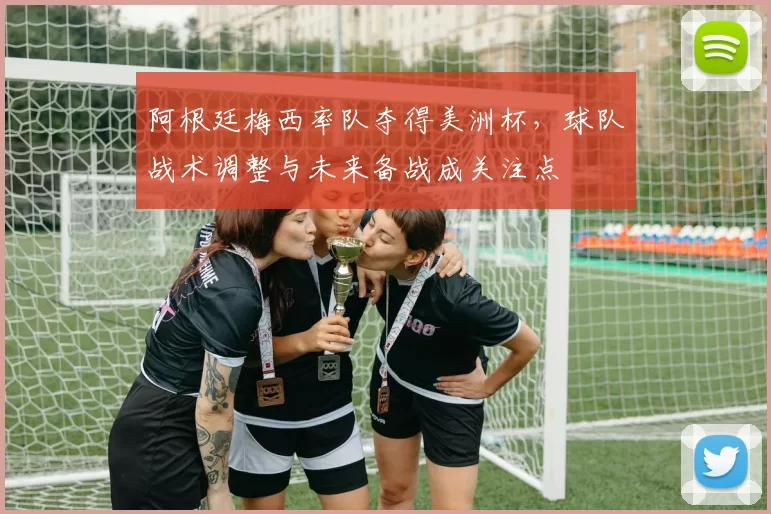 阿根廷梅西率队夺得美洲杯，球队战术调整与未来备战成关注点