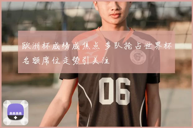 欧洲杯成绩成焦点 多队抢占世界杯名额席位走势引关注