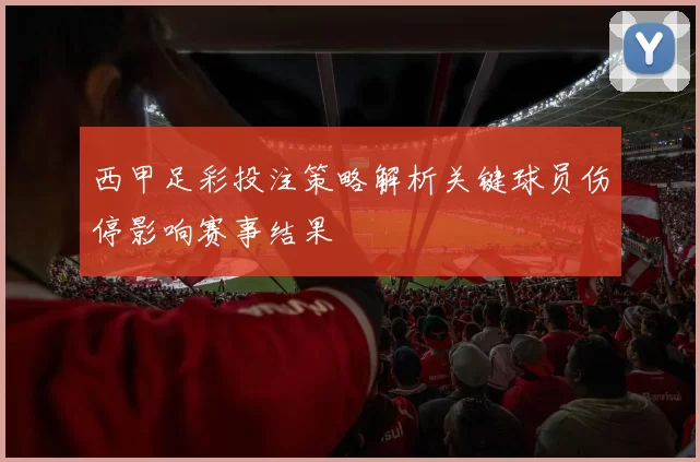 西甲足彩投注策略解析关键球员伤停影响赛事结果