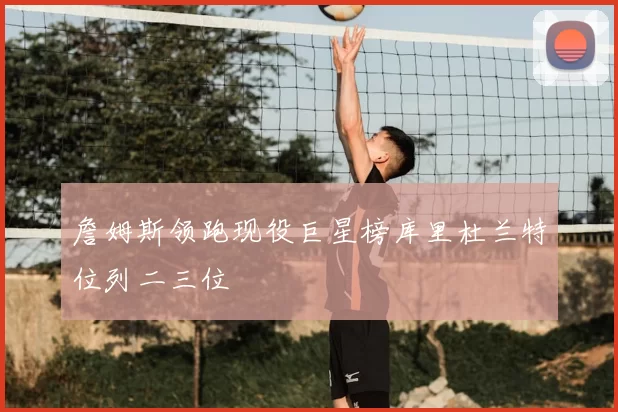 詹姆斯领跑现役巨星榜库里杜兰特位列二三位