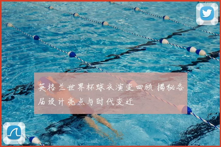 英格兰世界杯球衣演变回顾 揭秘各届设计亮点与时代变迁