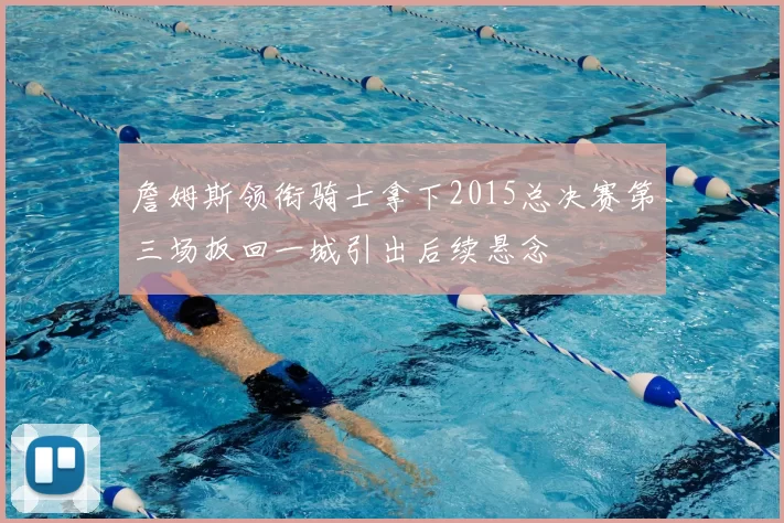 詹姆斯领衔骑士拿下2015总决赛第三场扳回一城引出后续悬念