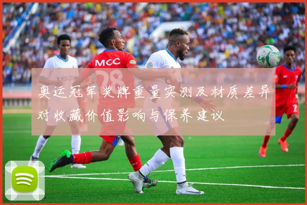 奥运冠军奖牌重量实测及材质差异对收藏价值影响与保养建议