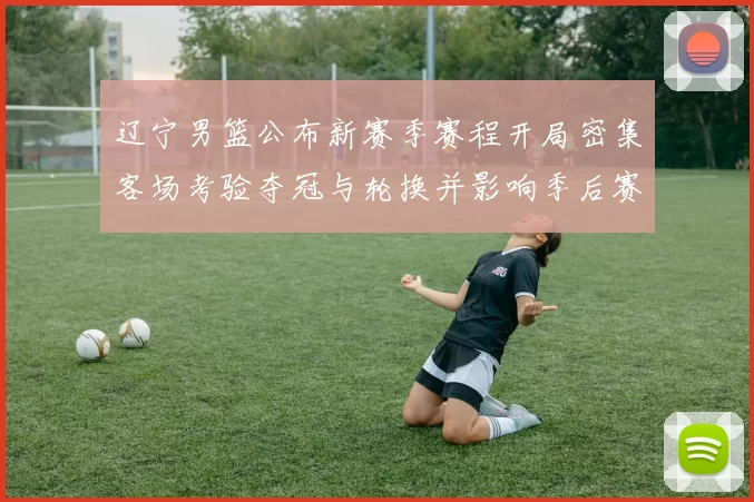 辽宁男篮公布新赛季赛程开局密集客场考验夺冠与轮换并影响季后赛节奏