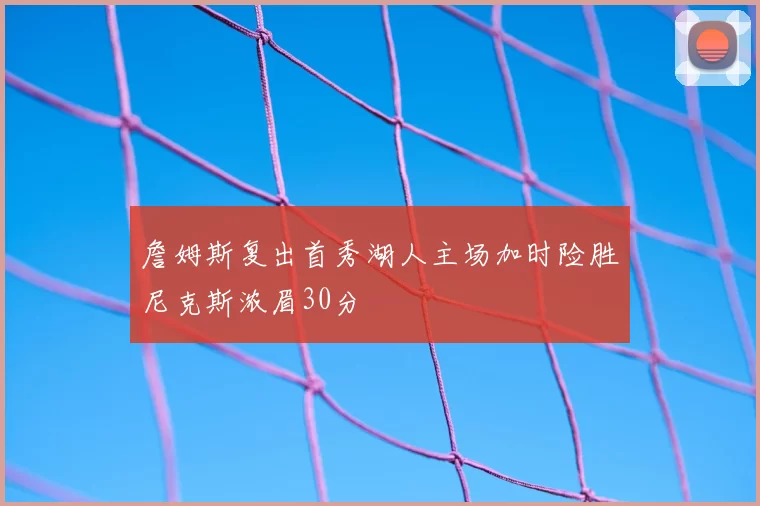 詹姆斯复出首秀湖人主场加时险胜尼克斯浓眉30分