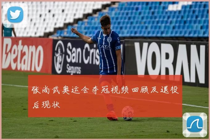 张尚武奥运会夺冠视频回顾及退役后现状