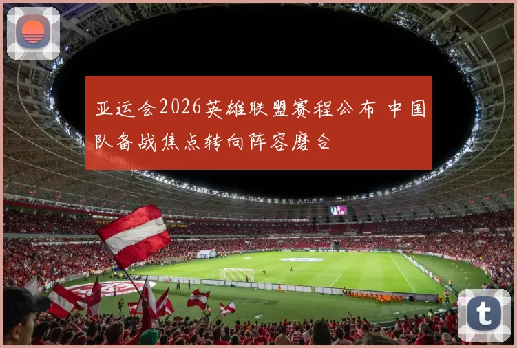 亚运会2026英雄联盟赛程公布 中国队备战焦点转向阵容磨合