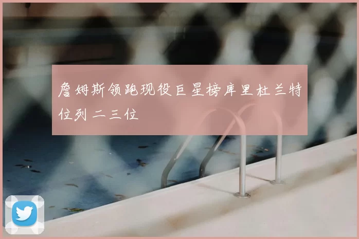 詹姆斯领跑现役巨星榜库里杜兰特位列二三位