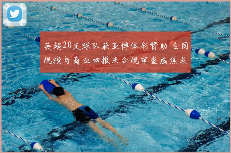 英超20支球队获亚博体彩赞助 合同规模与商业回报及合规审查成焦点