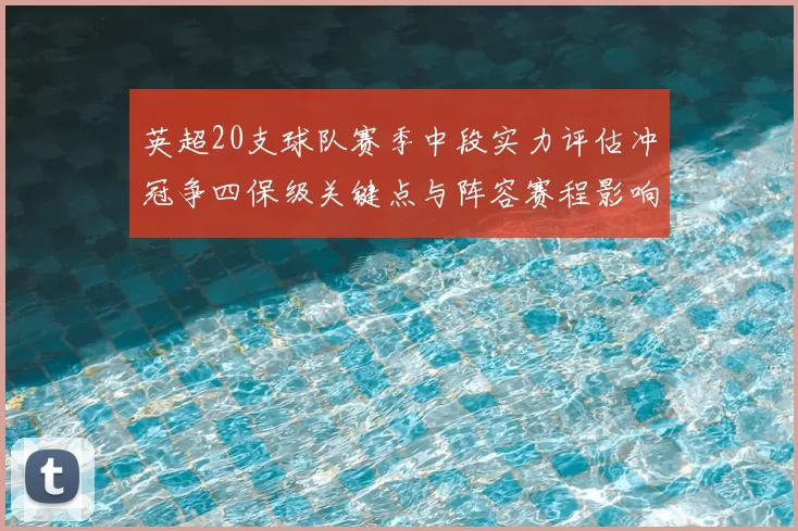 英超20支球队赛季中段实力评估冲冠争四保级关键点与阵容赛程影响
