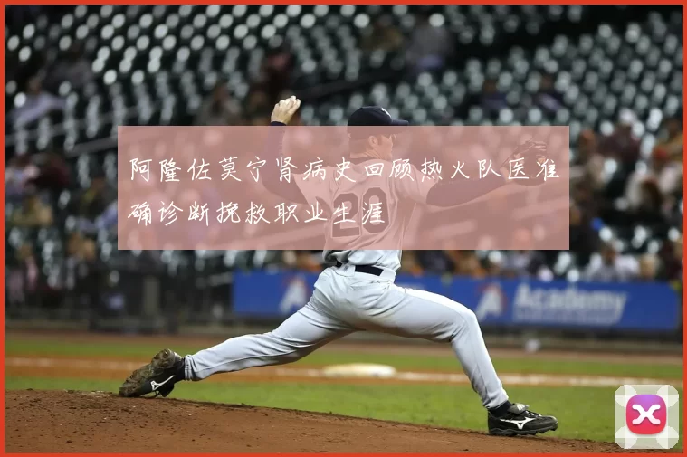 阿隆佐莫宁肾病史回顾热火队医准确诊断挽救职业生涯