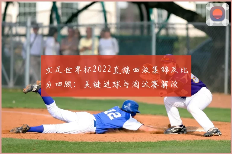 女足世界杯2022直播回放集锦及比分回顾：关键进球与淘汰赛解读