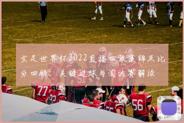 女足世界杯2022直播回放集锦及比分回顾：关键进球与淘汰赛解读