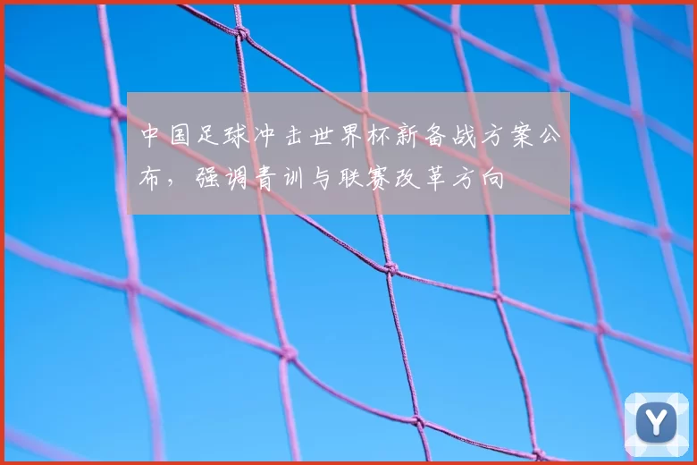中国足球冲击世界杯新备战方案公布，强调青训与联赛改革方向