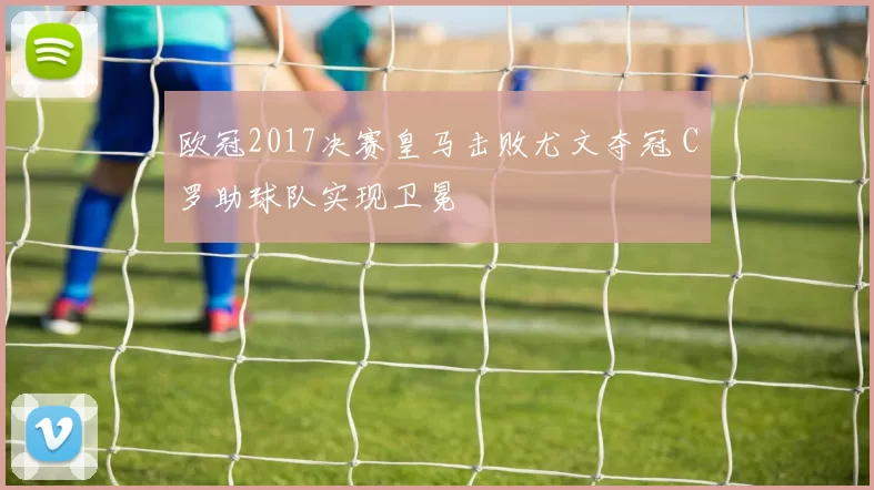 欧冠2017决赛皇马击败尤文夺冠 C罗助球队实现卫冕