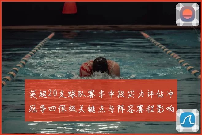 英超20支球队赛季中段实力评估冲冠争四保级关键点与阵容赛程影响