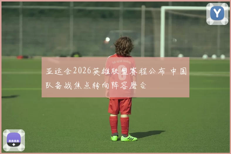 亚运会2026英雄联盟赛程公布 中国队备战焦点转向阵容磨合