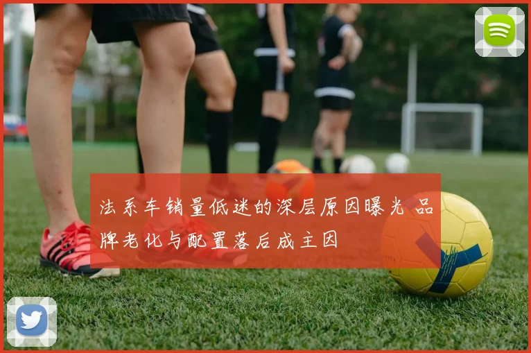 法系车销量低迷的深层原因曝光 品牌老化与配置落后成主因