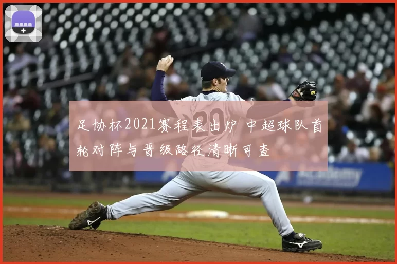 足协杯2021赛程表出炉 中超球队首轮对阵与晋级路径清晰可查