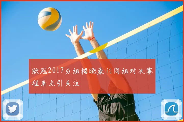 欧冠2017分组揭晓豪门同组对决赛程看点引关注