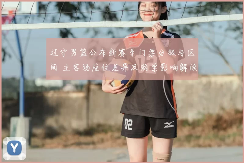 辽宁男篮公布新赛季门票分级与区间 主客场座位差异及购票影响解读