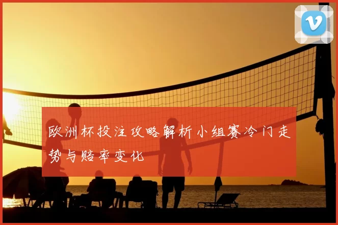 欧洲杯投注攻略解析小组赛冷门走势与赔率变化