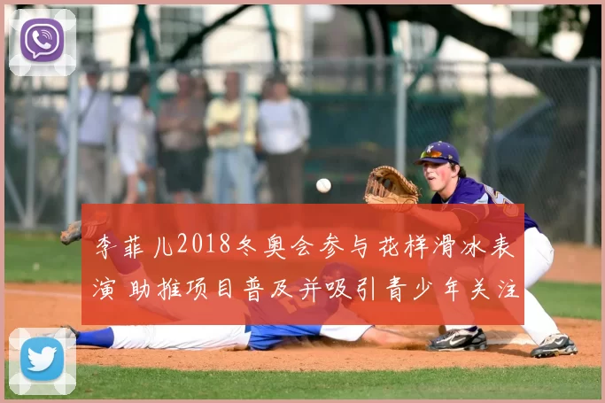 李菲儿2018冬奥会参与花样滑冰表演 助推项目普及并吸引青少年关注