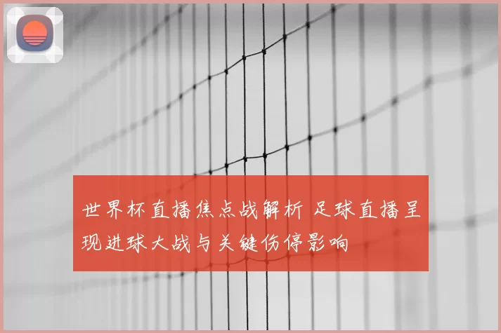 世界杯直播焦点战解析 足球直播呈现进球大战与关键伤停影响
