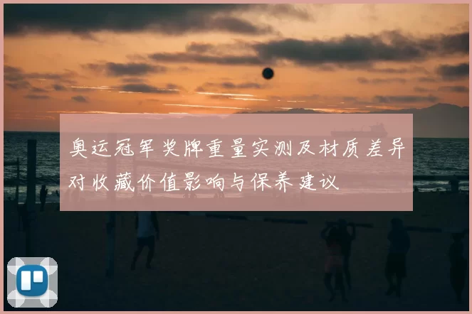 奥运冠军奖牌重量实测及材质差异对收藏价值影响与保养建议