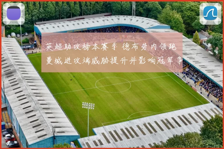 英超助攻榜本赛季 德布劳内领跑 曼城进攻端威胁提升并影响冠军争夺