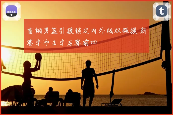 首钢男篮引援锁定内外线双强援 新赛季冲击季后赛前四