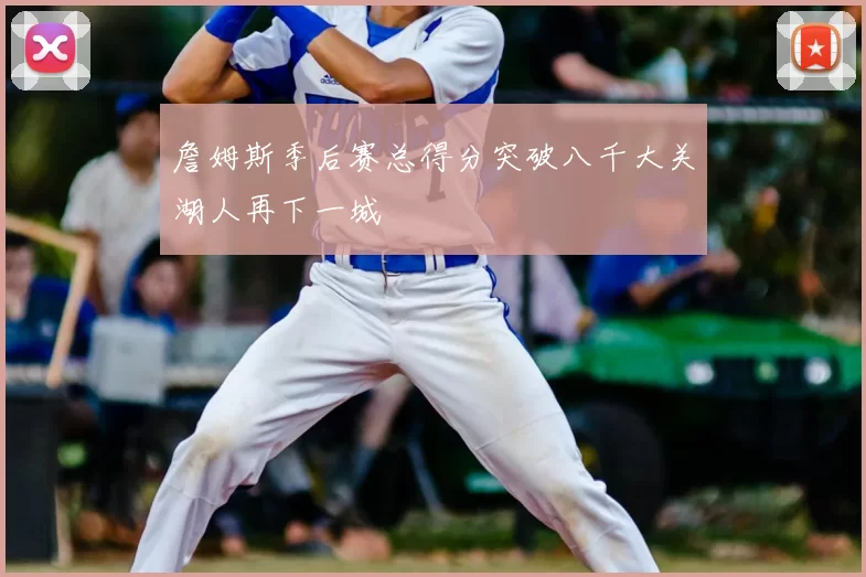 詹姆斯季后赛总得分突破八千大关湖人再下一城