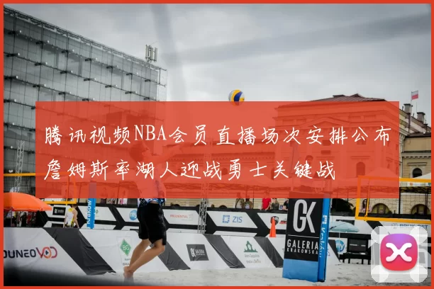 腾讯视频NBA会员直播场次安排公布詹姆斯率湖人迎战勇士关键战