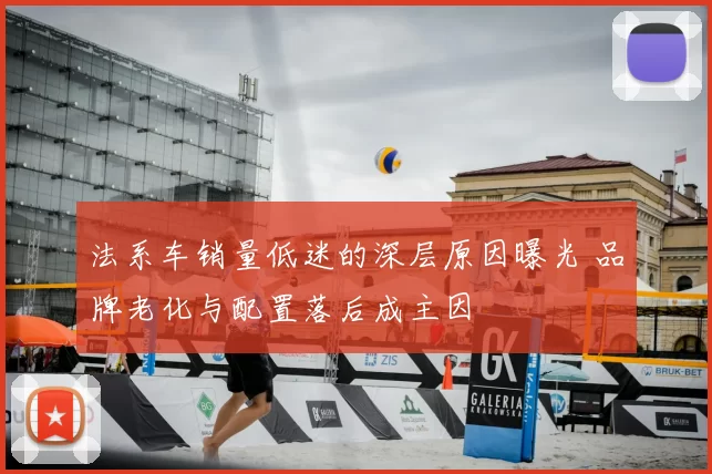 法系车销量低迷的深层原因曝光 品牌老化与配置落后成主因