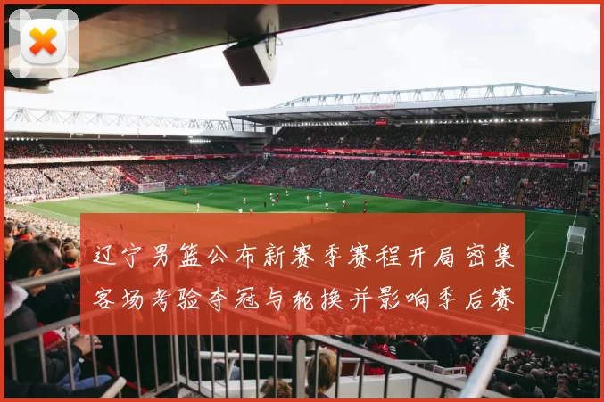 辽宁男篮公布新赛季赛程开局密集客场考验夺冠与轮换并影响季后赛节奏