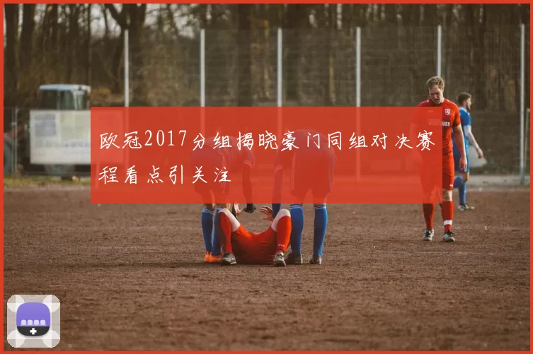 欧冠2017分组揭晓豪门同组对决赛程看点引关注