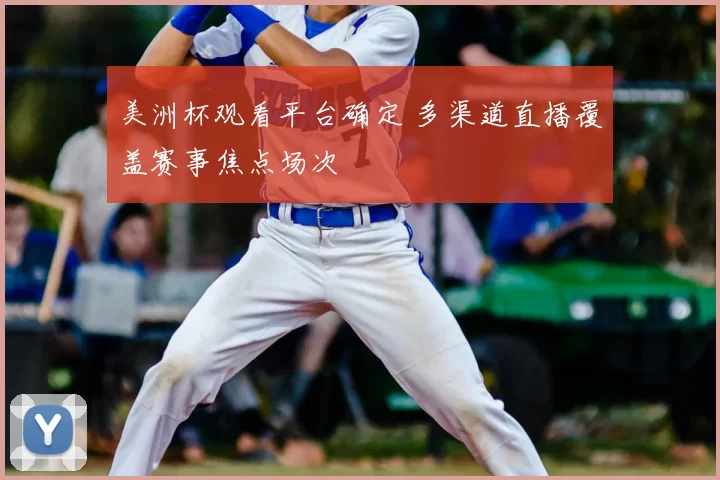 美洲杯观看平台确定 多渠道直播覆盖赛事焦点场次