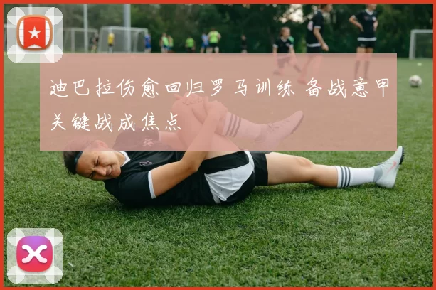 迪巴拉伤愈回归罗马训练 备战意甲关键战成焦点