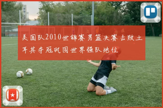 美国队2010世锦赛男篮决赛击败土耳其夺冠巩固世界强队地位