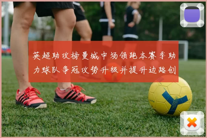 英超助攻榜曼城中场领跑本赛季助力球队争冠攻势升级并提升边路创造力