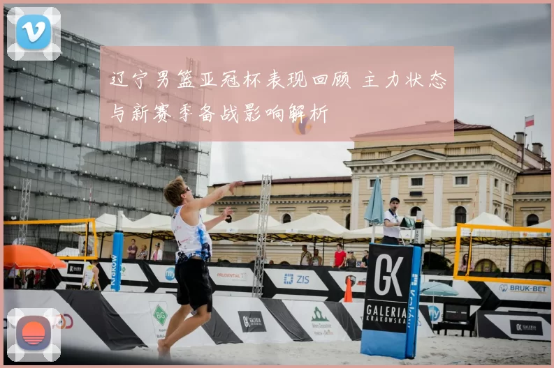 辽宁男篮亚冠杯表现回顾 主力状态与新赛季备战影响解析