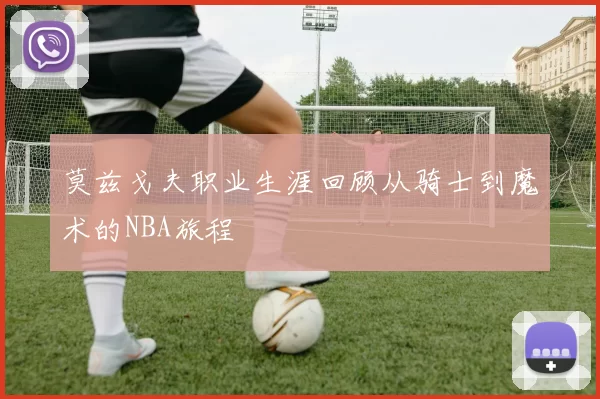 莫兹戈夫职业生涯回顾从骑士到魔术的NBA旅程