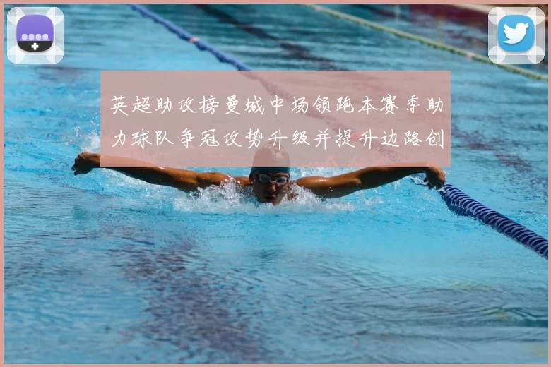 英超助攻榜曼城中场领跑本赛季助力球队争冠攻势升级并提升边路创造力