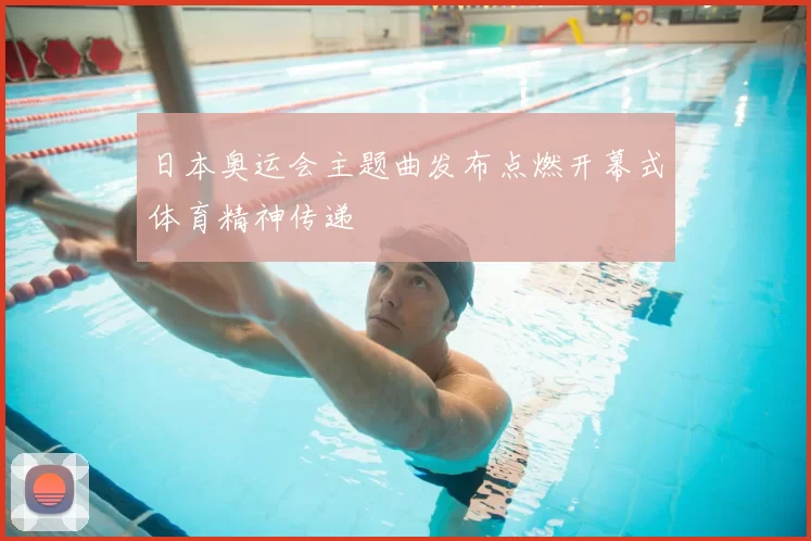 日本奥运会主题曲发布点燃开幕式体育精神传递