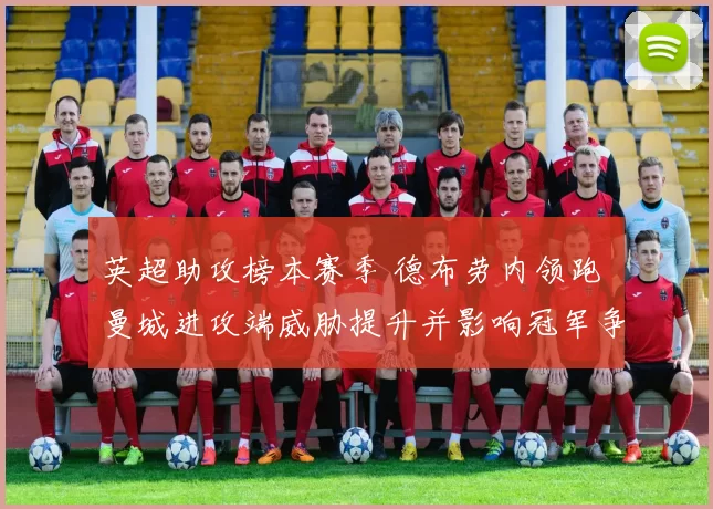 英超助攻榜本赛季 德布劳内领跑 曼城进攻端威胁提升并影响冠军争夺