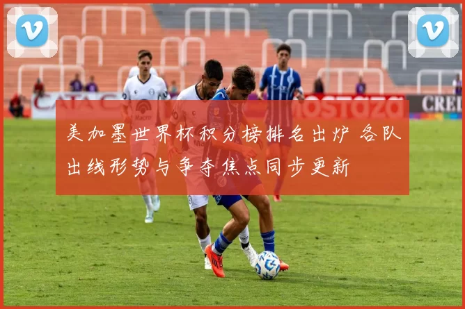 美加墨世界杯积分榜排名出炉 各队出线形势与争夺焦点同步更新